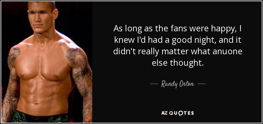 As long as the fans were happy, I knew I'd had a good night, and it didn't really matter what anuone else thought. - Randy Orton
