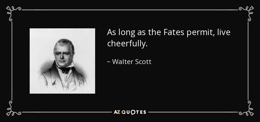 As long as the Fates permit, live cheerfully. - Walter Scott