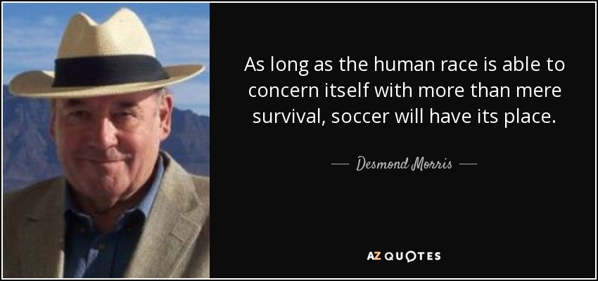 As long as the human race is able to concern itself with more than mere survival, soccer will have its place. - Desmond Morris