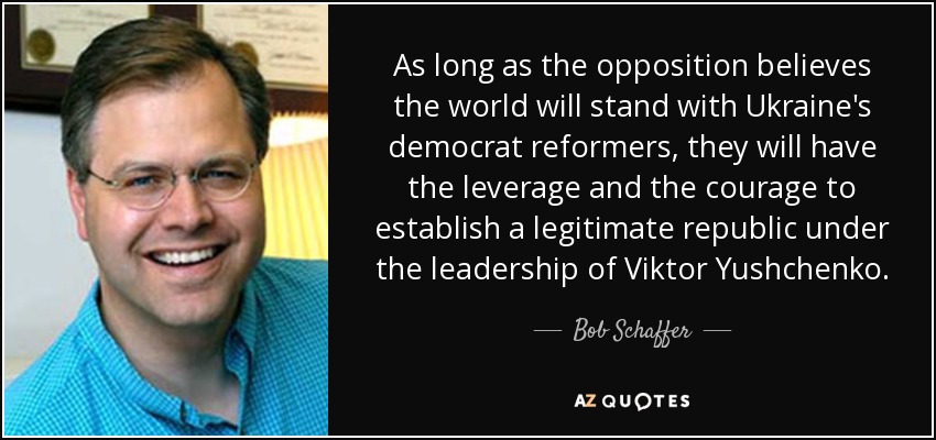 As long as the opposition believes the world will stand with Ukraine's democrat reformers, they will have the leverage and the courage to establish a legitimate republic under the leadership of Viktor Yushchenko. - Bob Schaffer