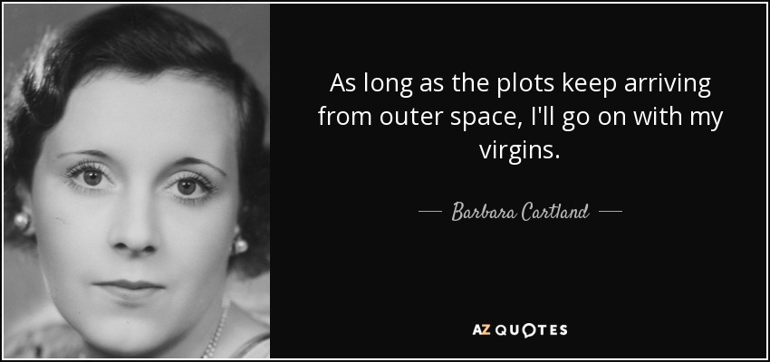 As long as the plots keep arriving from outer space, I'll go on with my virgins. - Barbara Cartland