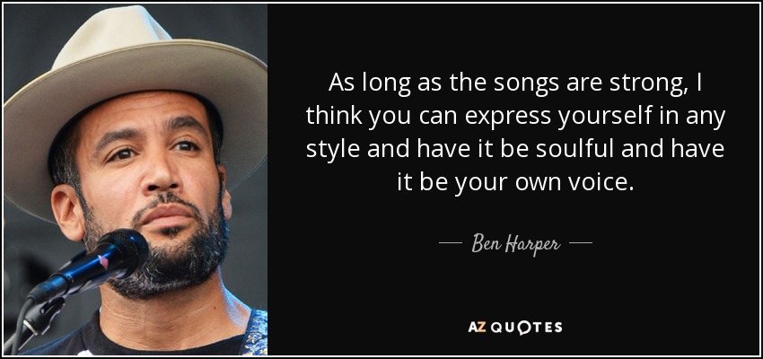 As long as the songs are strong, I think you can express yourself in any style and have it be soulful and have it be your own voice. - Ben Harper