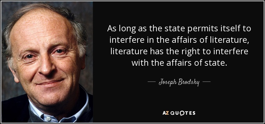 As long as the state permits itself to interfere in the affairs of literature, literature has the right to interfere with the affairs of state. - Joseph Brodsky
