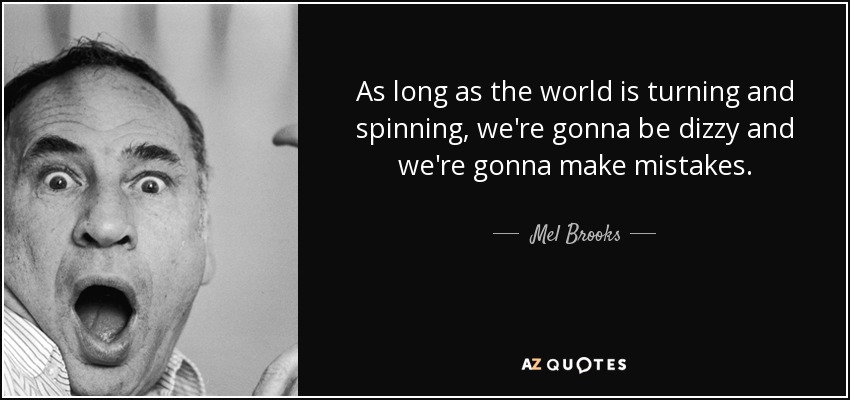 As long as the world is turning and spinning, we're gonna be dizzy and we're gonna make mistakes. - Mel Brooks