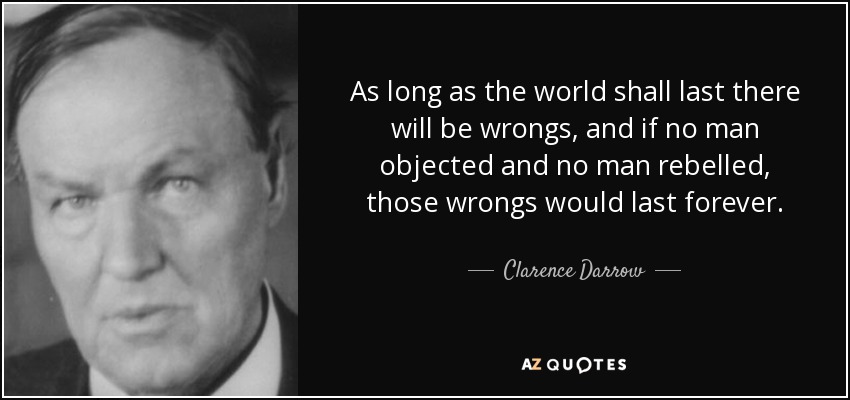 As long as the world shall last there will be wrongs, and if no man objected and no man rebelled, those wrongs would last forever. - Clarence Darrow