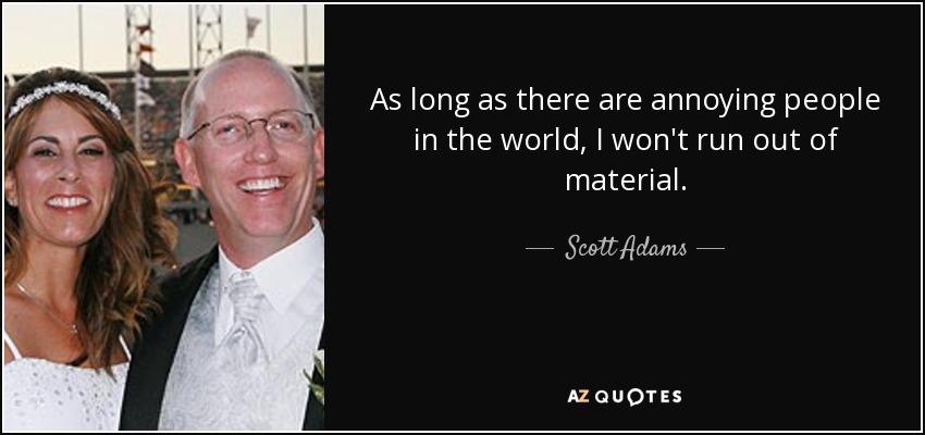 As long as there are annoying people in the world, I won't run out of material. - Scott Adams