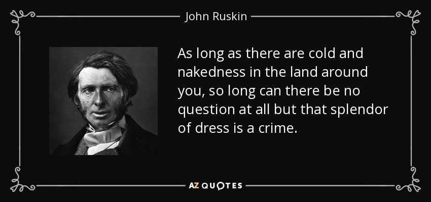 As long as there are cold and nakedness in the land around you, so long can there be no question at all but that splendor of dress is a crime. - John Ruskin