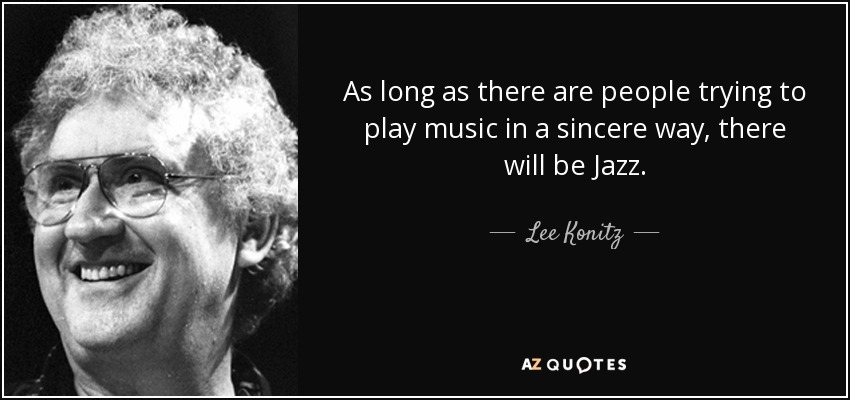 As long as there are people trying to play music in a sincere way, there will be Jazz. - Lee Konitz