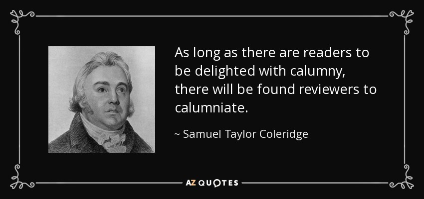 As long as there are readers to be delighted with calumny, there will be found reviewers to calumniate. - Samuel Taylor Coleridge