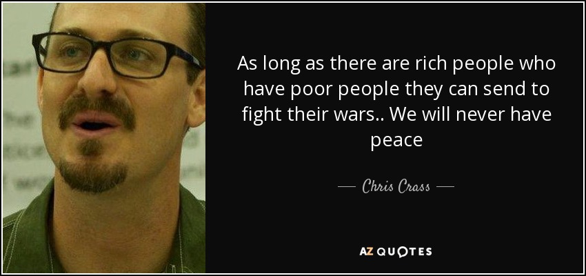As long as there are rich people who have poor people they can send to fight their wars.. We will never have peace - Chris Crass
