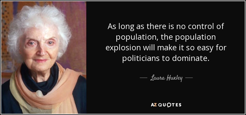 As long as there is no control of population, the population explosion will make it so easy for politicians to dominate. - Laura Huxley