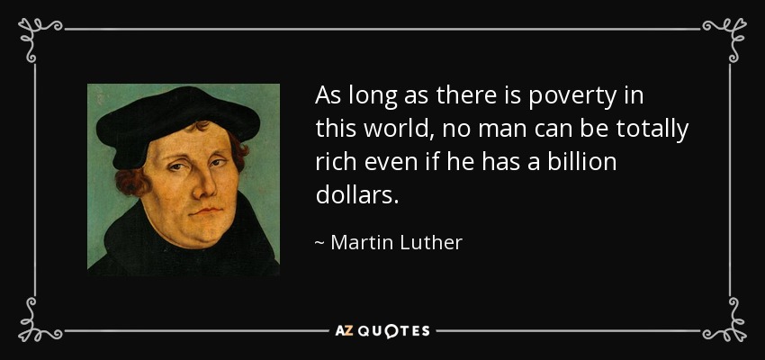 As long as there is poverty in this world, no man can be totally rich even if he has a billion dollars. - Martin Luther