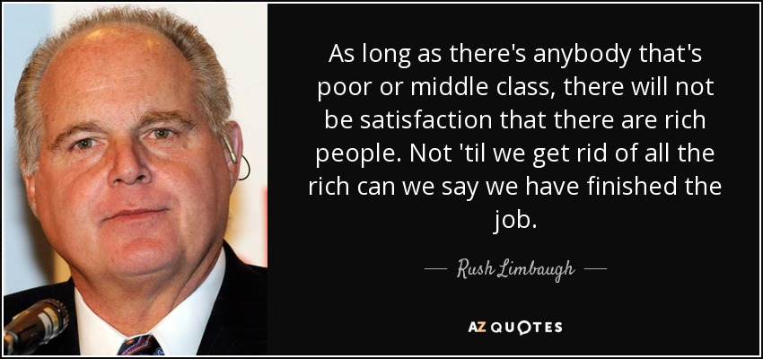As long as there's anybody that's poor or middle class, there will not be satisfaction that there are rich people. Not 'til we get rid of all the rich can we say we have finished the job. - Rush Limbaugh