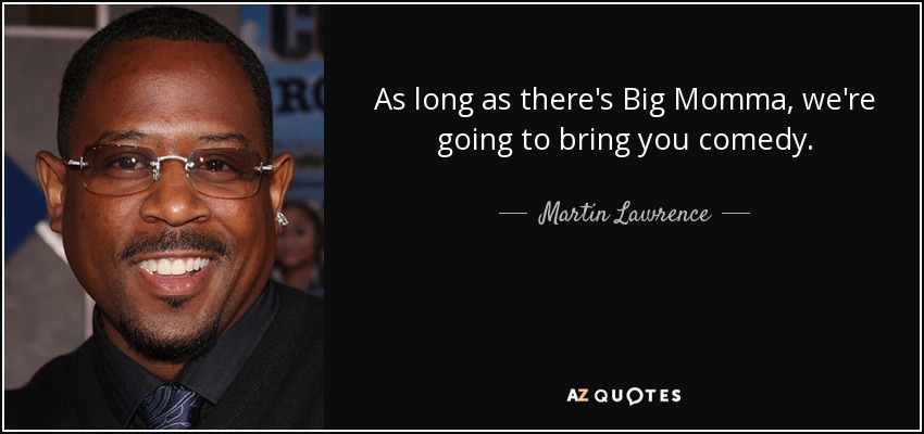 As long as there's Big Momma, we're going to bring you comedy. - Martin Lawrence