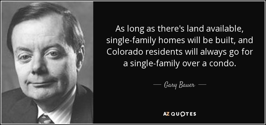 As long as there's land available, single-family homes will be built, and Colorado residents will always go for a single-family over a condo. - Gary Bauer