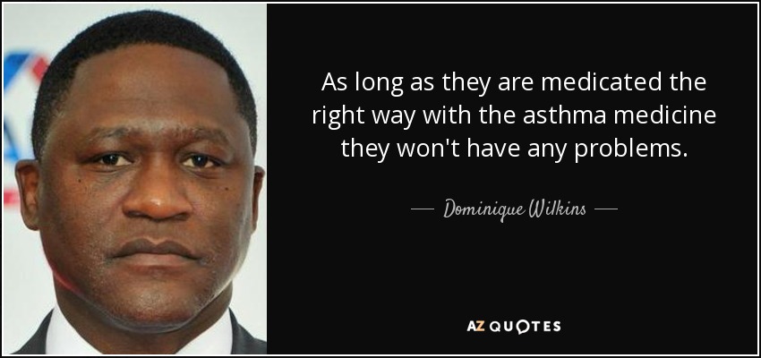 As long as they are medicated the right way with the asthma medicine they won't have any problems. - Dominique Wilkins