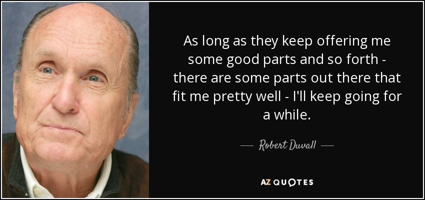 As long as they keep offering me some good parts and so forth - there are some parts out there that fit me pretty well - I'll keep going for a while. - Robert Duvall
