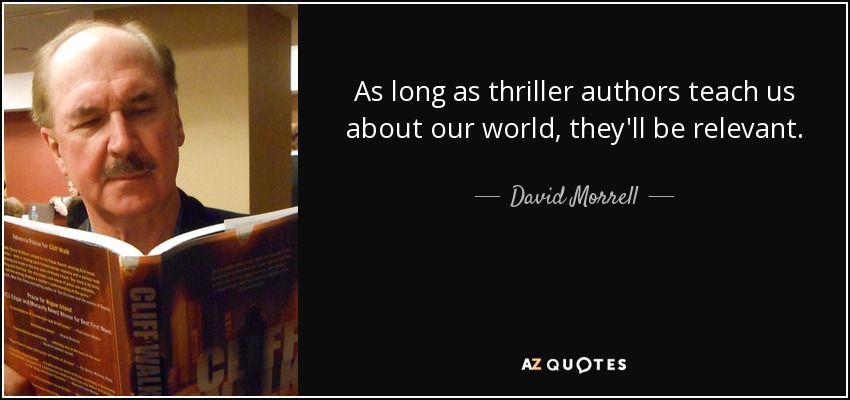 As long as thriller authors teach us about our world, they'll be relevant. - David Morrell
