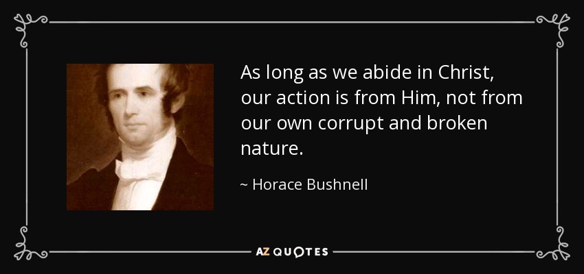 As long as we abide in Christ, our action is from Him, not from our own corrupt and broken nature. - Horace Bushnell