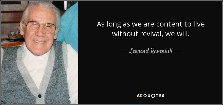 As long as we are content to live without revival, we will. - Leonard Ravenhill