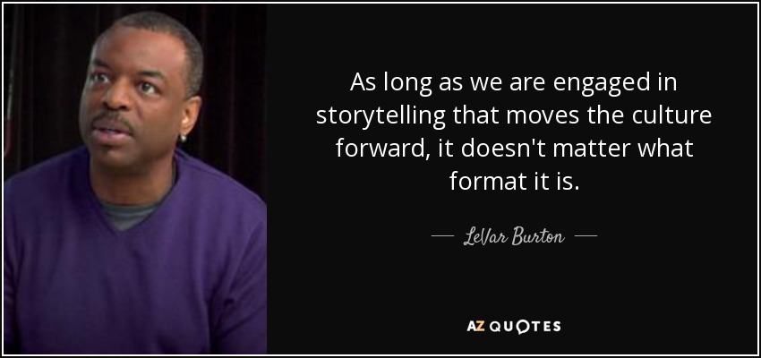 As long as we are engaged in storytelling that moves the culture forward, it doesn't matter what format it is. - LeVar Burton