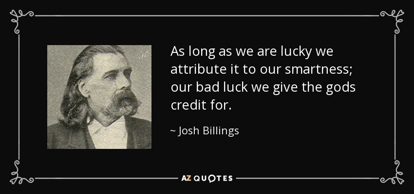 As long as we are lucky we attribute it to our smartness; our bad luck we give the gods credit for. - Josh Billings