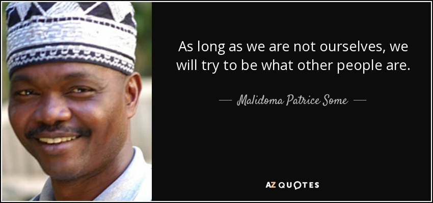As long as we are not ourselves, we will try to be what other people are. - Malidoma Patrice Some