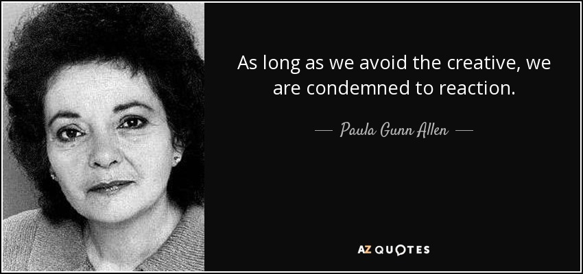 As long as we avoid the creative, we are condemned to reaction. - Paula Gunn Allen