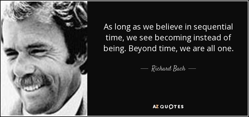 As long as we believe in sequential time, we see becoming instead of being. Beyond time, we are all one. - Richard Bach