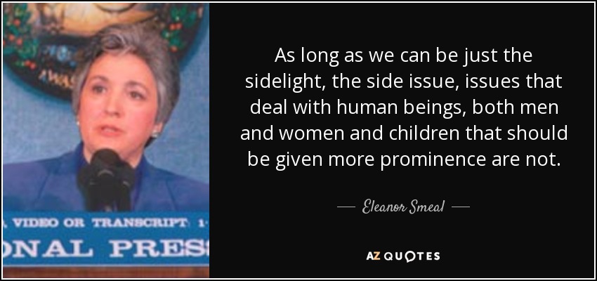 As long as we can be just the sidelight, the side issue, issues that deal with human beings, both men and women and children that should be given more prominence are not. - Eleanor Smeal