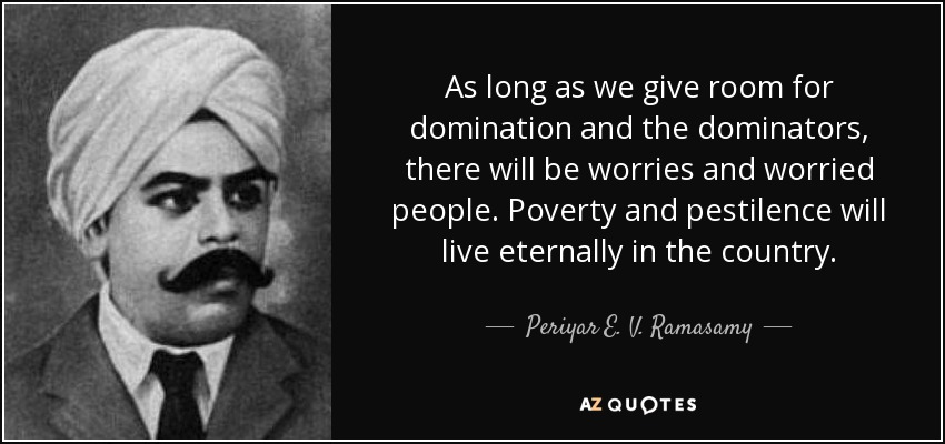 As long as we give room for domination and the dominators, there will be worries and worried people. Poverty and pestilence will live eternally in the country. - Periyar E. V. Ramasamy