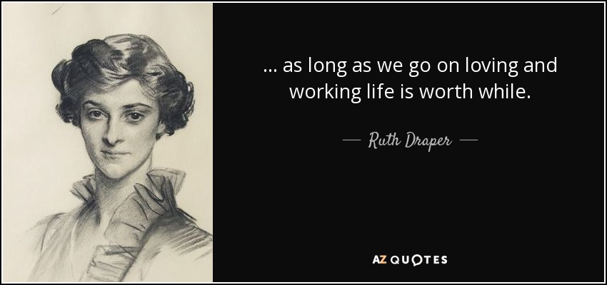 ... as long as we go on loving and working life is worth while. - Ruth Draper