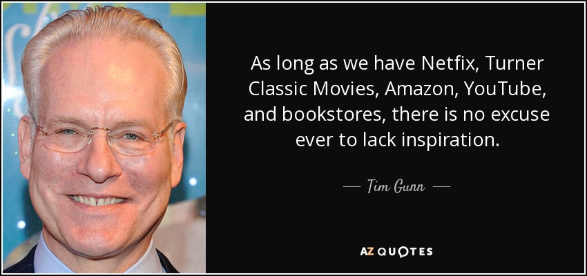 As long as we have Netfix, Turner Classic Movies, Amazon, YouTube, and bookstores, there is no excuse ever to lack inspiration. - Tim Gunn