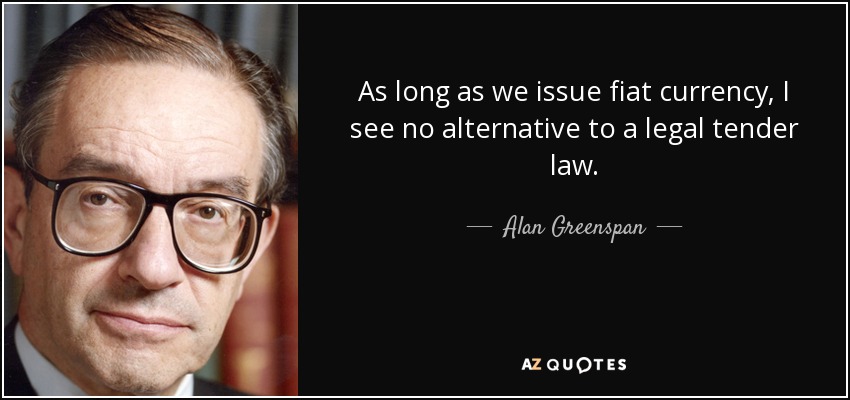As long as we issue fiat currency, I see no alternative to a legal tender law. - Alan Greenspan