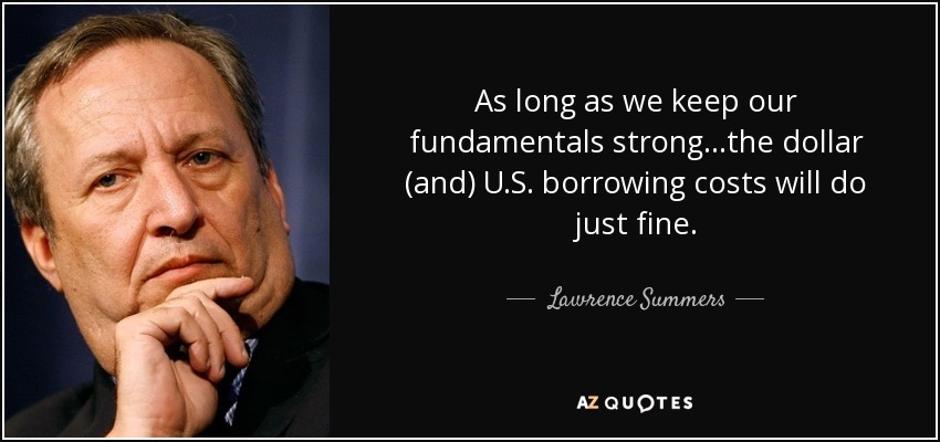 As long as we keep our fundamentals strong...the dollar (and) U.S. borrowing costs will do just fine. - Lawrence Summers