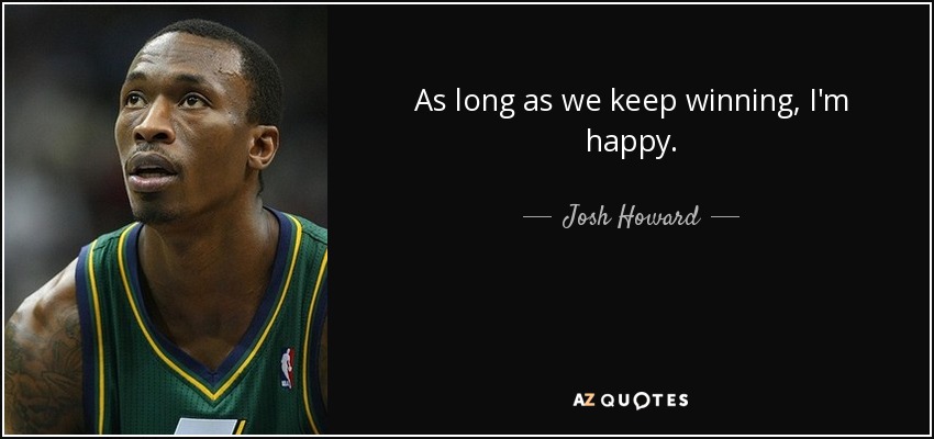 As long as we keep winning, I'm happy. - Josh Howard