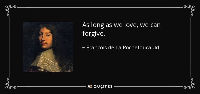 As long as we love, we can forgive. - Francois de La Rochefoucauld