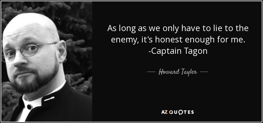 As long as we only have to lie to the enemy, it's honest enough for me. -Captain Tagon - Howard Tayler