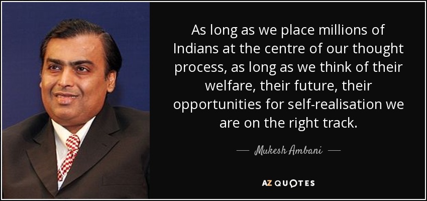 As long as we place millions of Indians at the centre of our thought process, as long as we think of their welfare, their future, their opportunities for self-realisation we are on the right track. - Mukesh Ambani