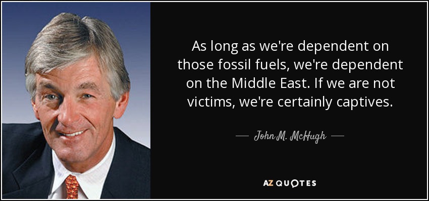 As long as we're dependent on those fossil fuels, we're dependent on the Middle East. If we are not victims, we're certainly captives. - John M. McHugh