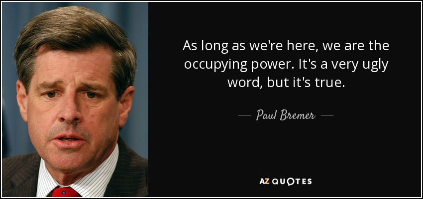 As long as we're here, we are the occupying power. It's a very ugly word, but it's true. - Paul Bremer