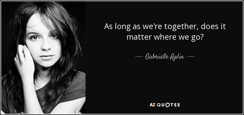 As long as we're together, does it matter where we go? - Gabrielle Aplin