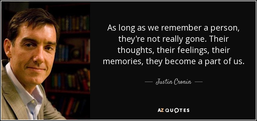 As long as we remember a person, they're not really gone. Their thoughts, their feelings, their memories, they become a part of us. - Justin Cronin