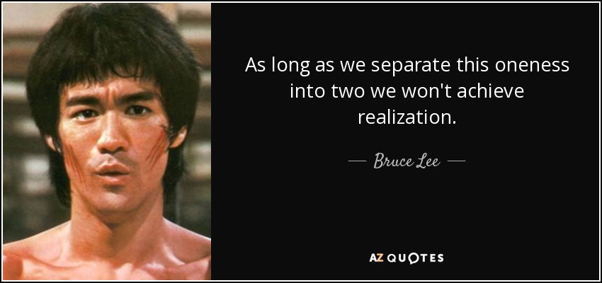 As long as we separate this oneness into two we won't achieve realization. - Bruce Lee