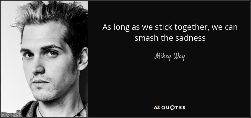 As long as we stick together , we can smash the sadness - Mikey Way