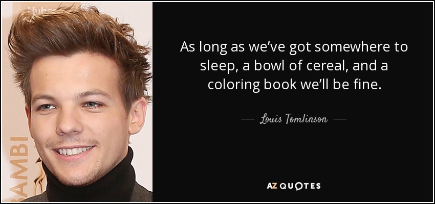As long as we’ve got somewhere to sleep, a bowl of cereal, and a coloring book we’ll be fine. - Louis Tomlinson