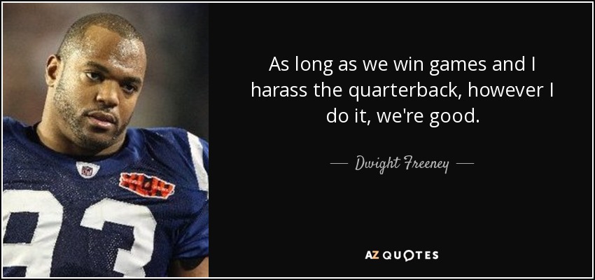 As long as we win games and I harass the quarterback, however I do it, we're good. - Dwight Freeney