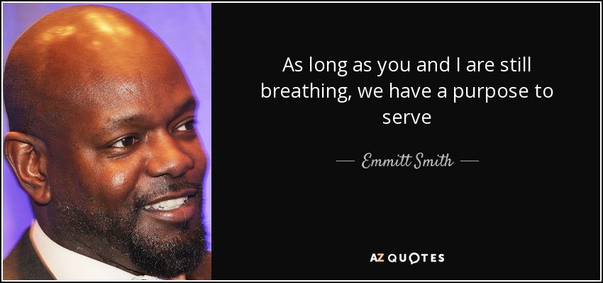 As long as you and I are still breathing, we have a purpose to serve - Emmitt Smith