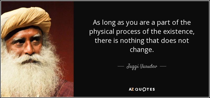 As long as you are a part of the physical process of the existence, there is nothing that does not change. - Jaggi Vasudev