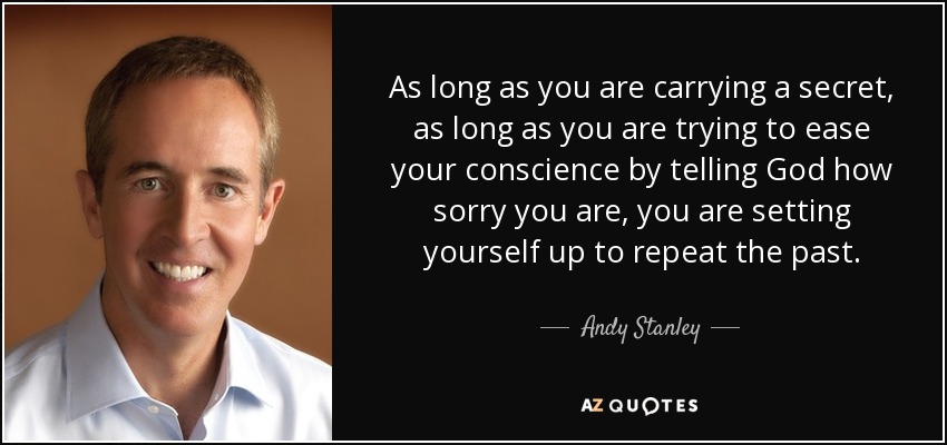 As long as you are carrying a secret, as long as you are trying to ease your conscience by telling God how sorry you are, you are setting yourself up to repeat the past. - Andy Stanley